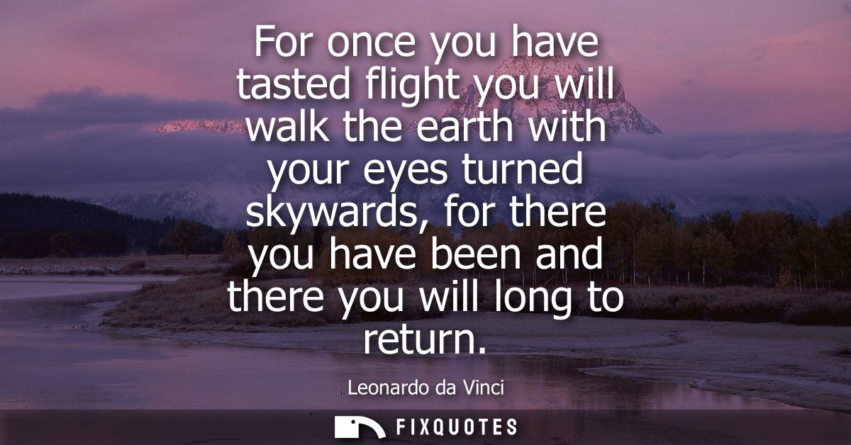 For once you have tasted flight you will walk the earth with your eyes turned skywards, for there you have been and ther