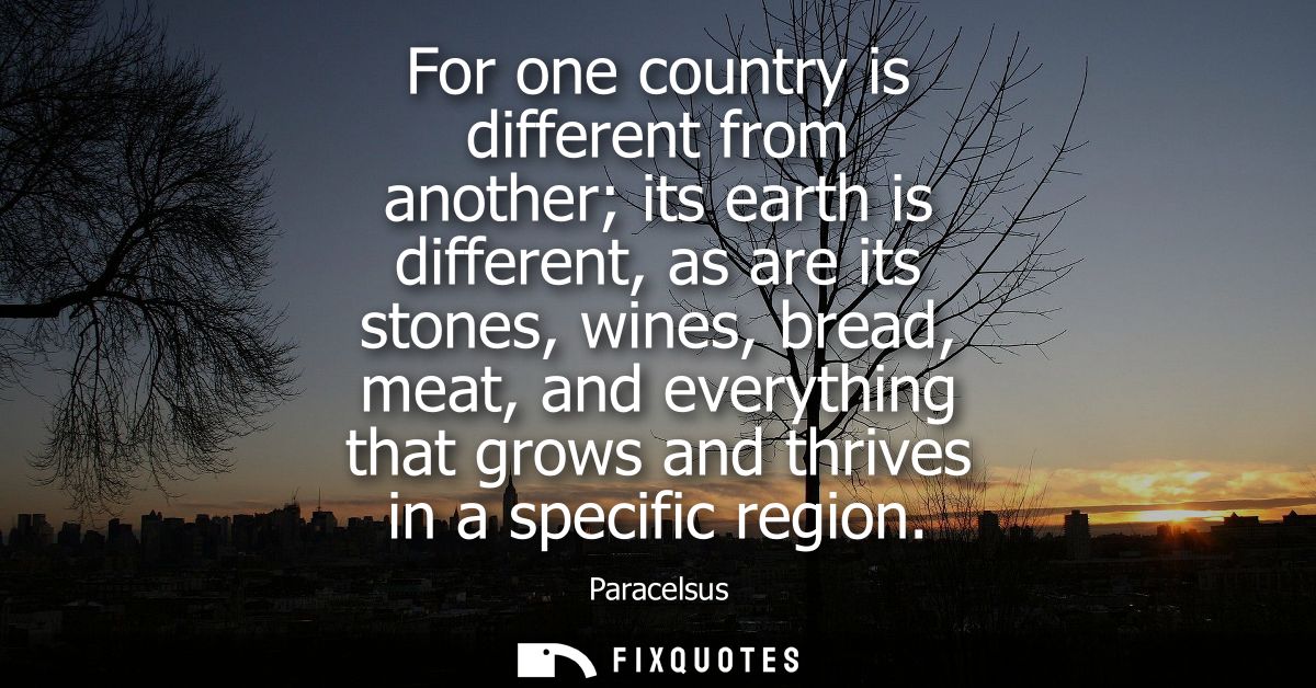 For one country is different from another its earth is different, as are its stones, wines, bread, meat, and everything 