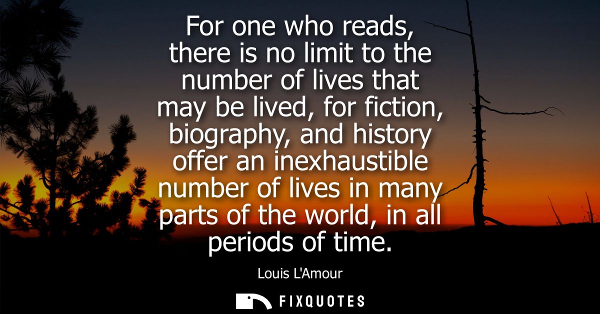 For one who reads, there is no limit to the number of lives that may be lived, for fiction, biography, and history offer