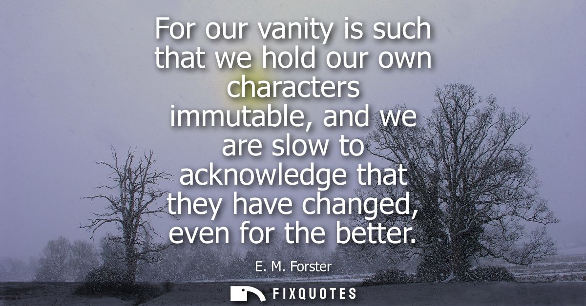 For our vanity is such that we hold our own characters immutable, and we are slow to acknowledge that they have changed,