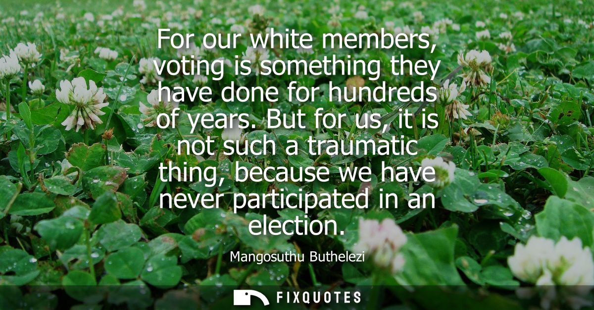 For our white members, voting is something they have done for hundreds of years. But for us, it is not such a traumatic 