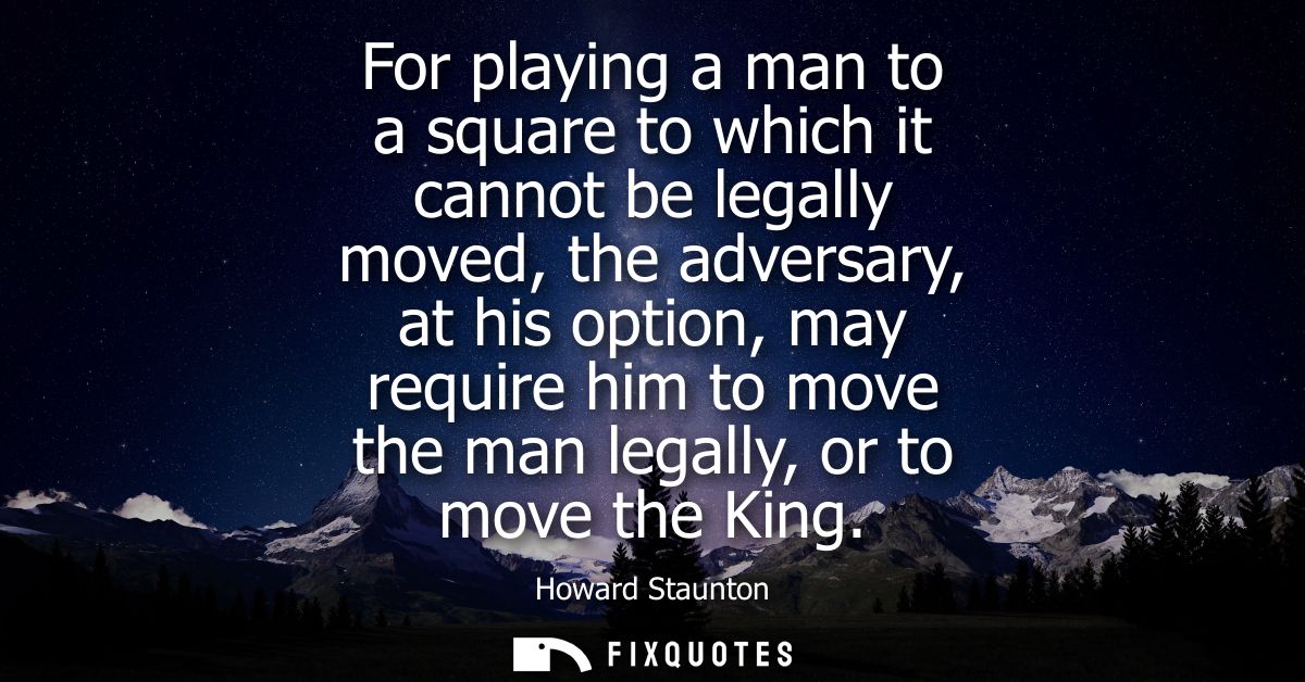 For playing a man to a square to which it cannot be legally moved, the adversary, at his option, may require him to move