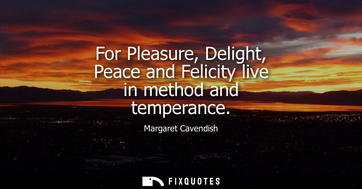 For Pleasure, Delight, Peace and Felicity live in method and temperance