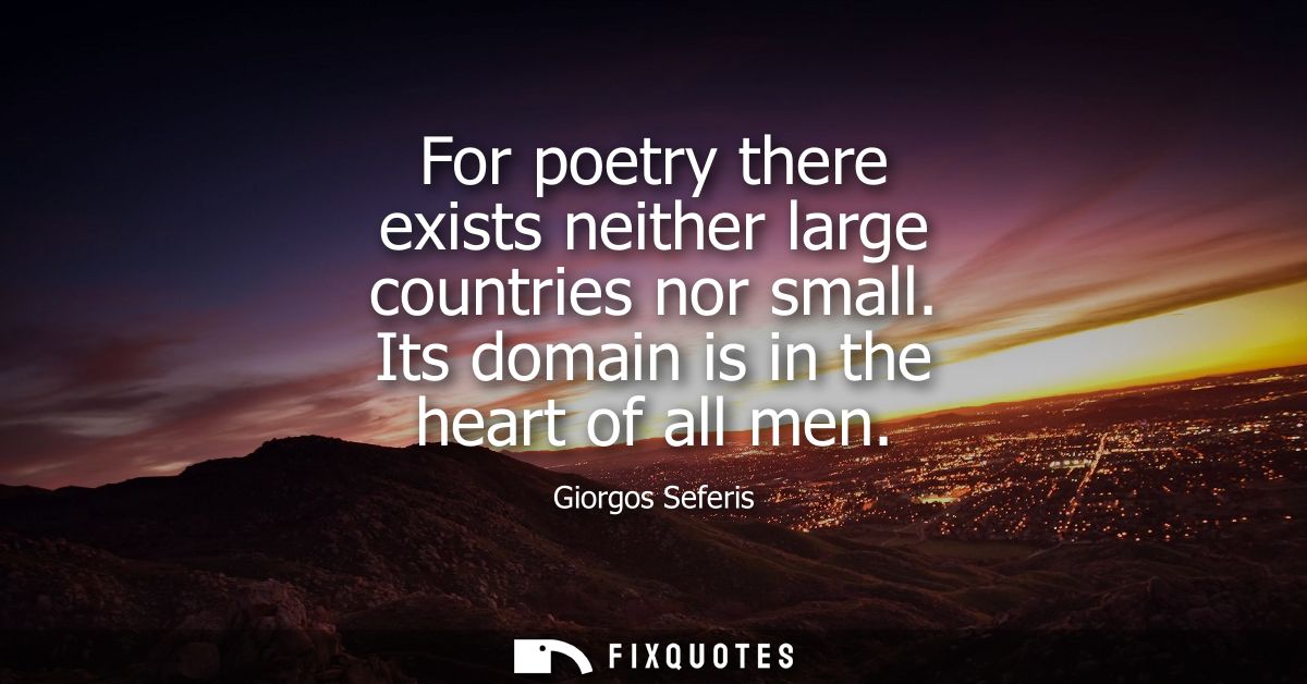 For poetry there exists neither large countries nor small. Its domain is in the heart of all men