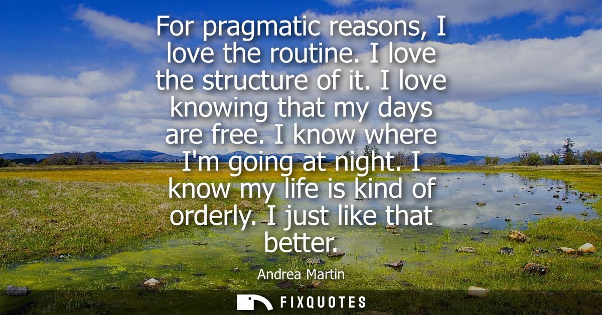 For pragmatic reasons, I love the routine. I love the structure of it. I love knowing that my days are free. I know wher