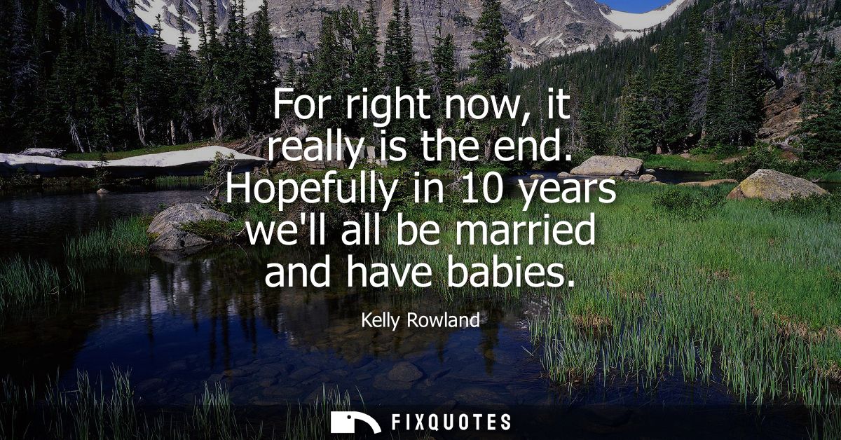 For right now, it really is the end. Hopefully in 10 years well all be married and have babies