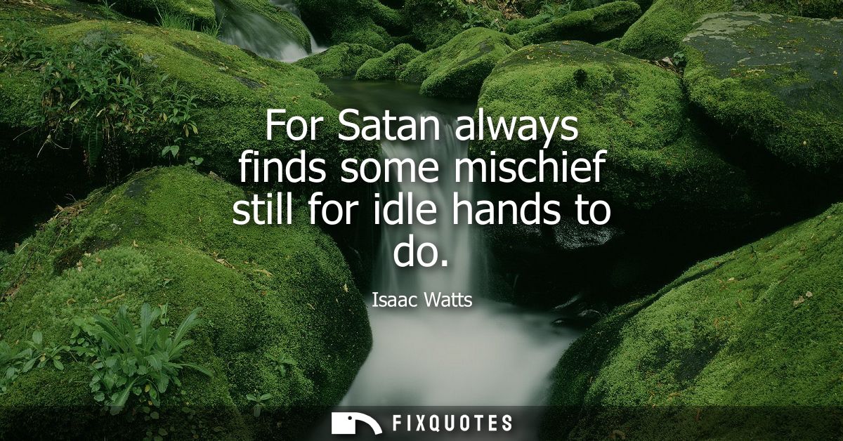 For Satan always finds some mischief still for idle hands to do