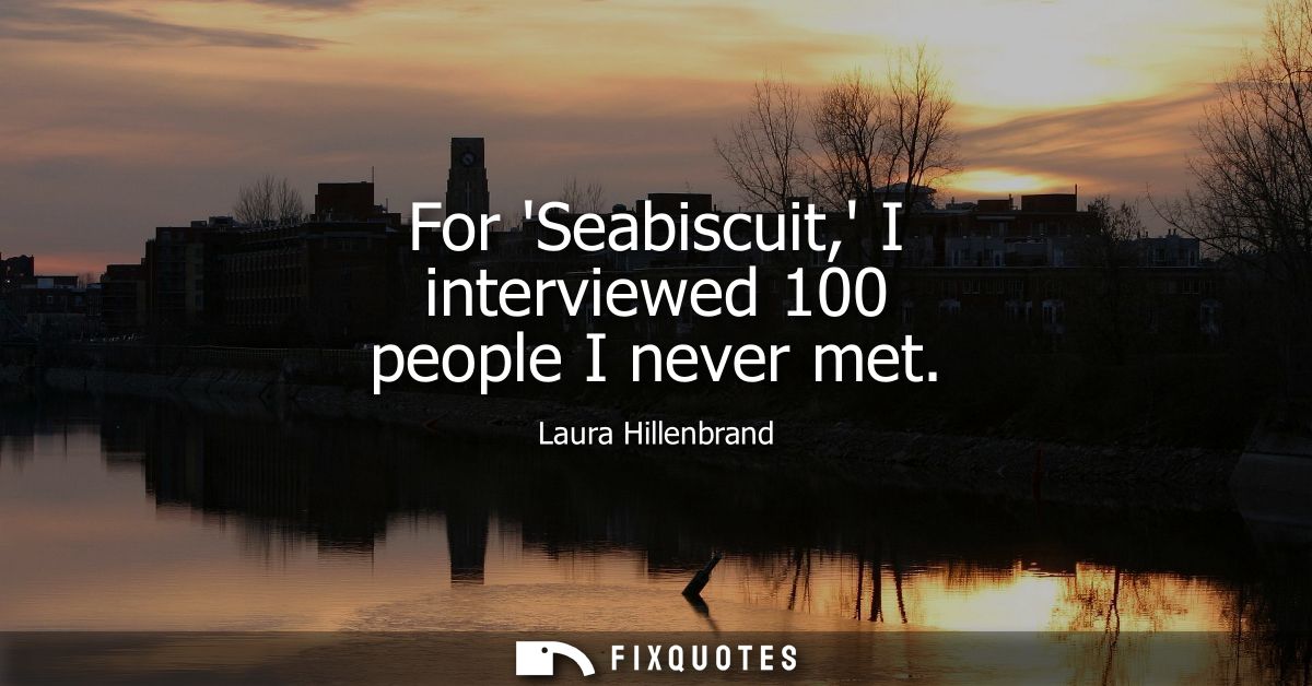 For Seabiscuit, I interviewed 100 people I never met