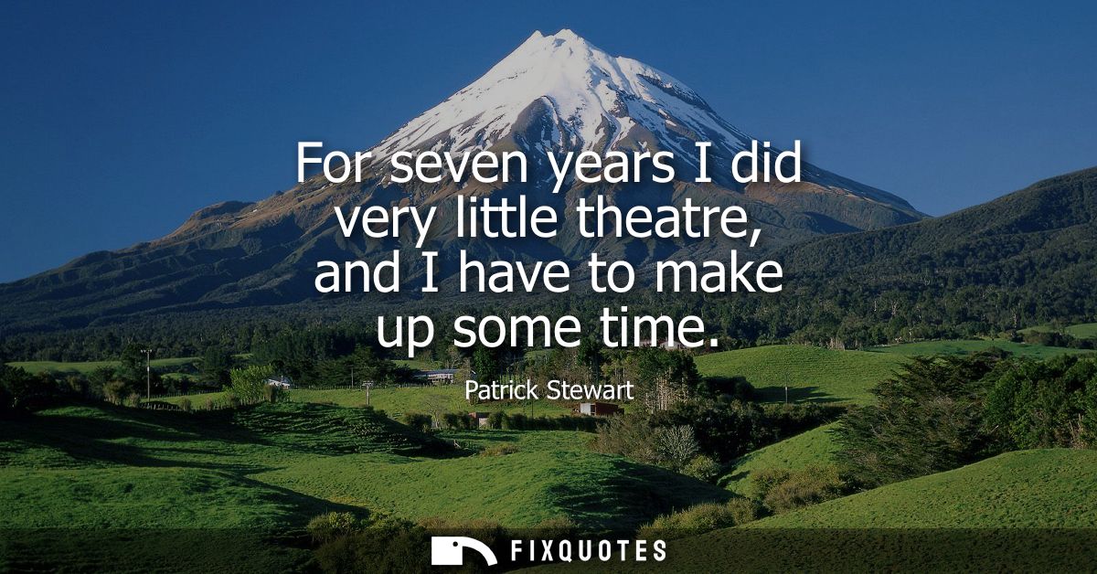 For seven years I did very little theatre, and I have to make up some time