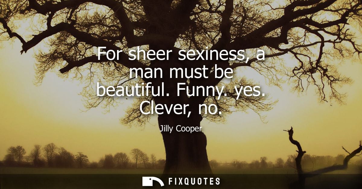 For sheer sexiness, a man must be beautiful. Funny. yes. Clever, no