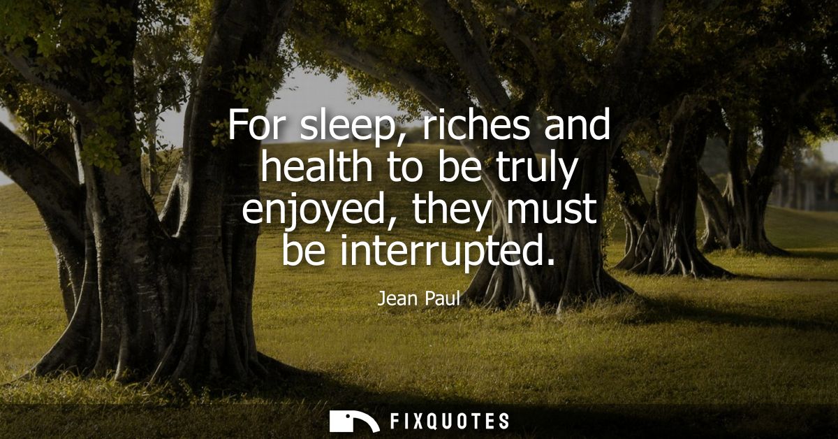 For sleep, riches and health to be truly enjoyed, they must be interrupted