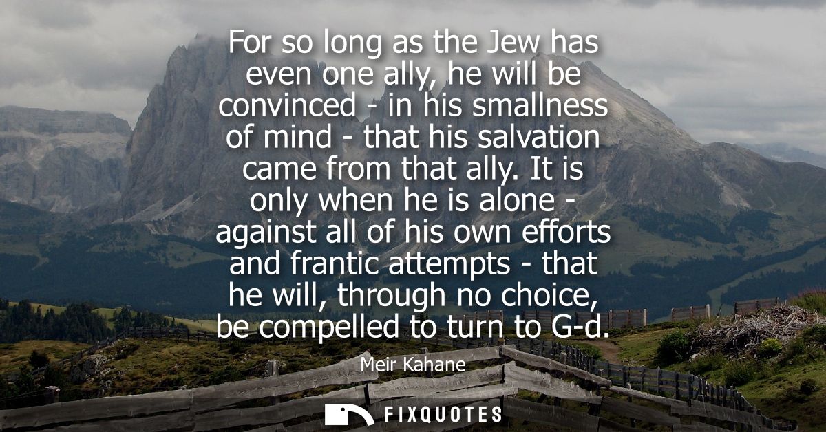 For so long as the Jew has even one ally, he will be convinced - in his smallness of mind - that his salvation came from
