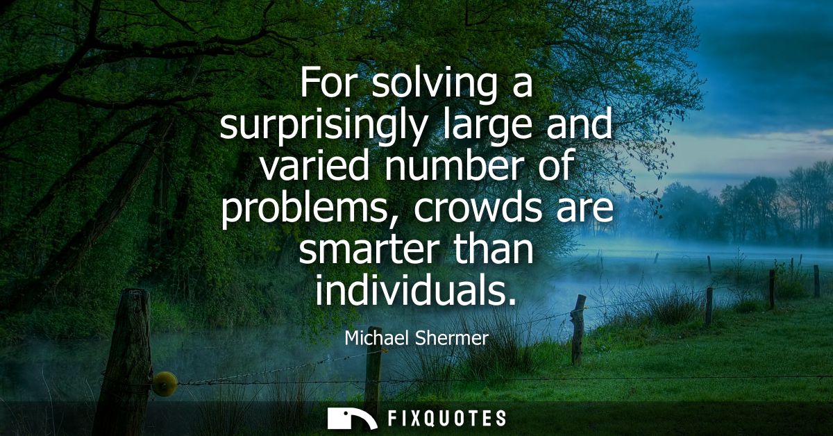 For solving a surprisingly large and varied number of problems, crowds are smarter than individuals
