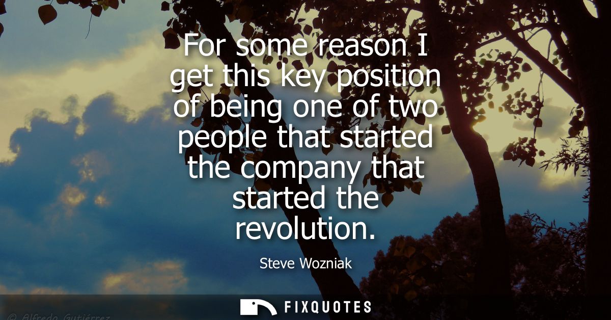 For some reason I get this key position of being one of two people that started the company that started the revolution