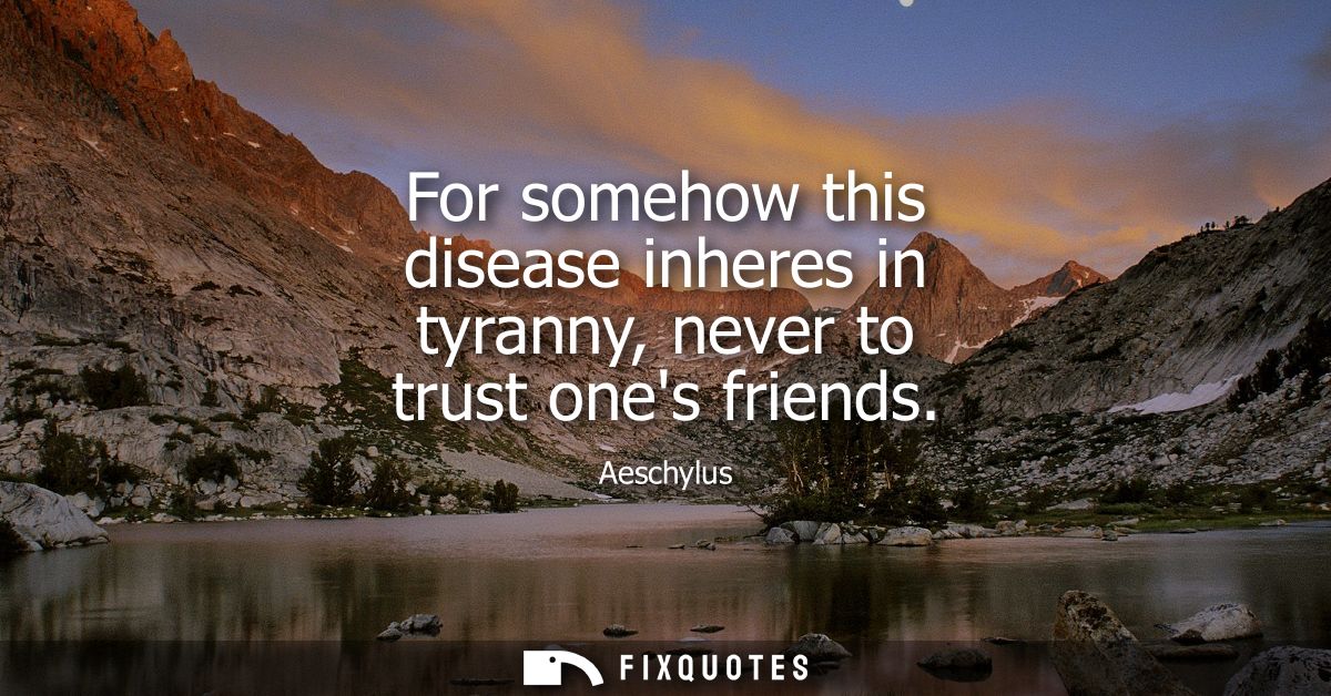For somehow this disease inheres in tyranny, never to trust ones friends