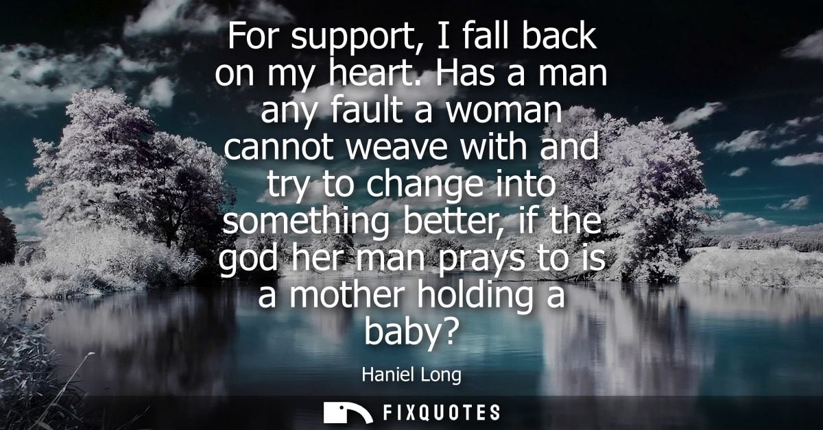 For support, I fall back on my heart. Has a man any fault a woman cannot weave with and try to change into something bet