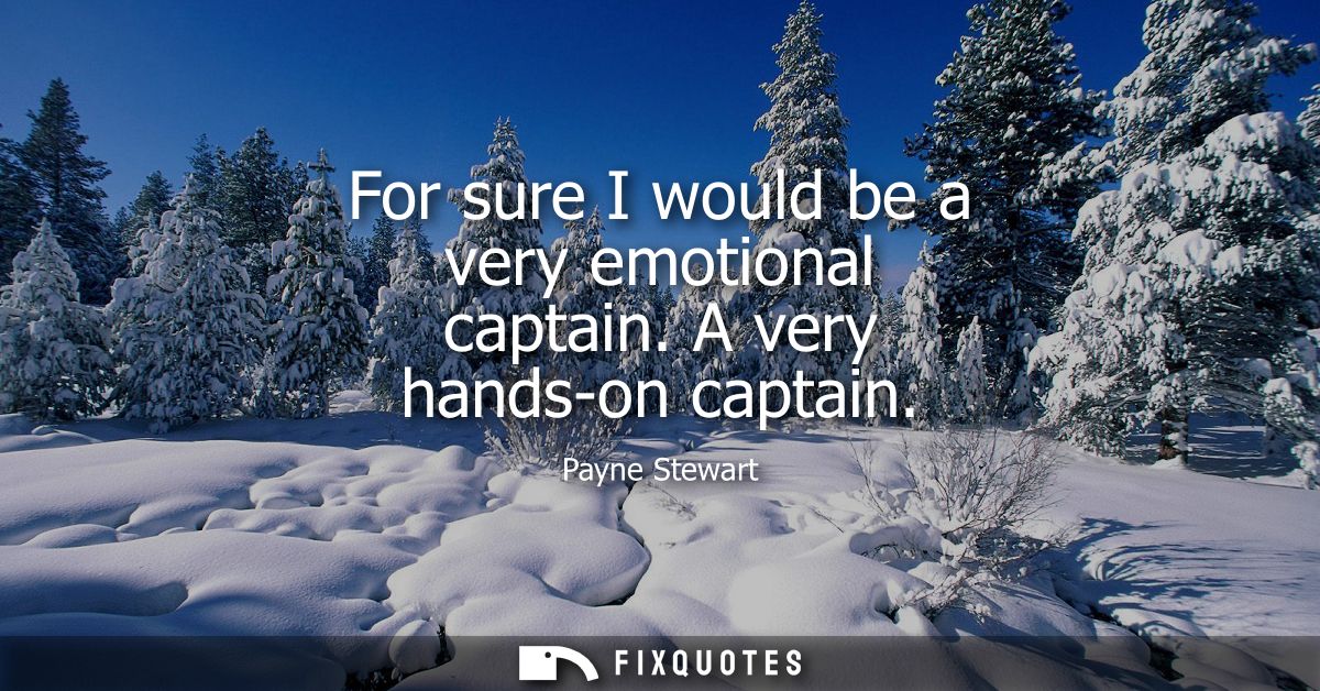 For sure I would be a very emotional captain. A very hands-on captain