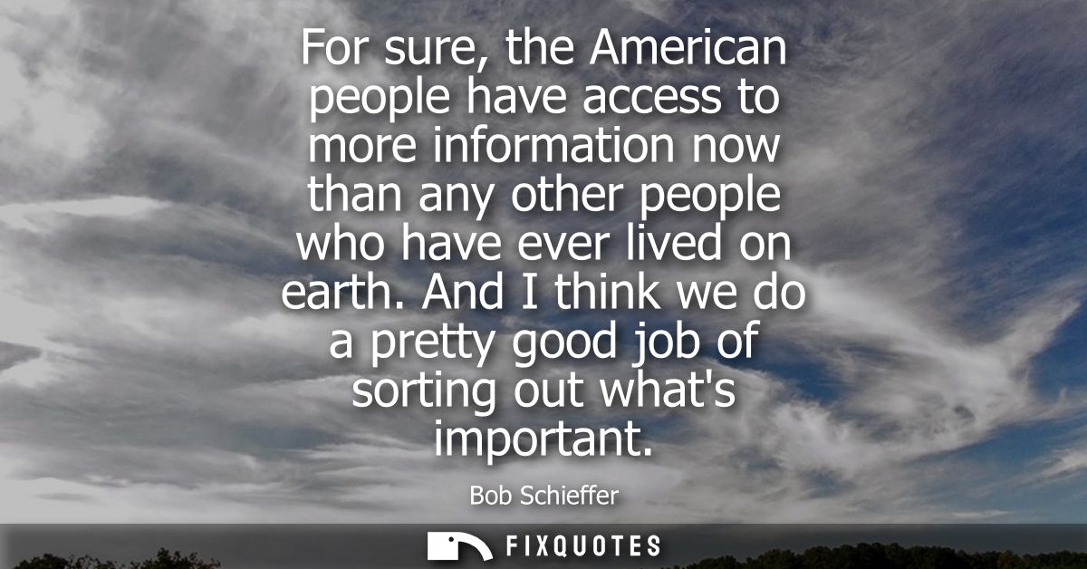 For sure, the American people have access to more information now than any other people who have ever lived on earth.