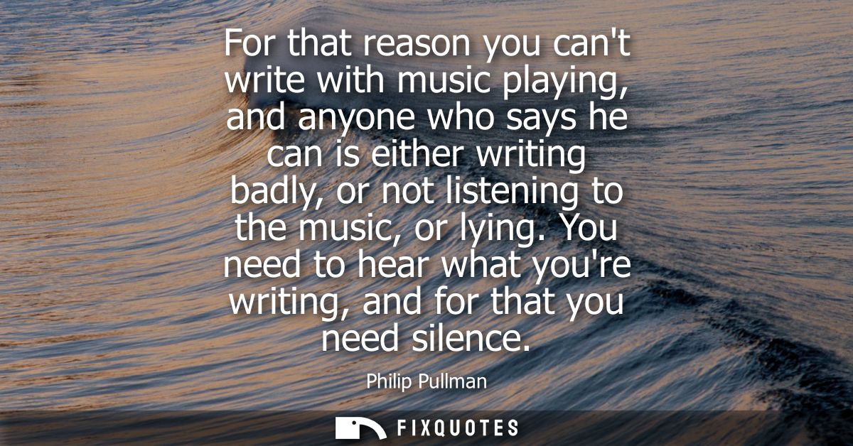 For that reason you cant write with music playing, and anyone who says he can is either writing badly, or not listening 