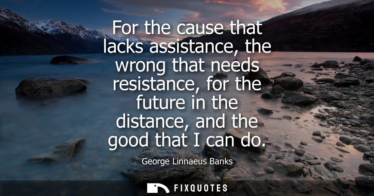 For the cause that lacks assistance, the wrong that needs resistance, for the future in the distance, and the good that 