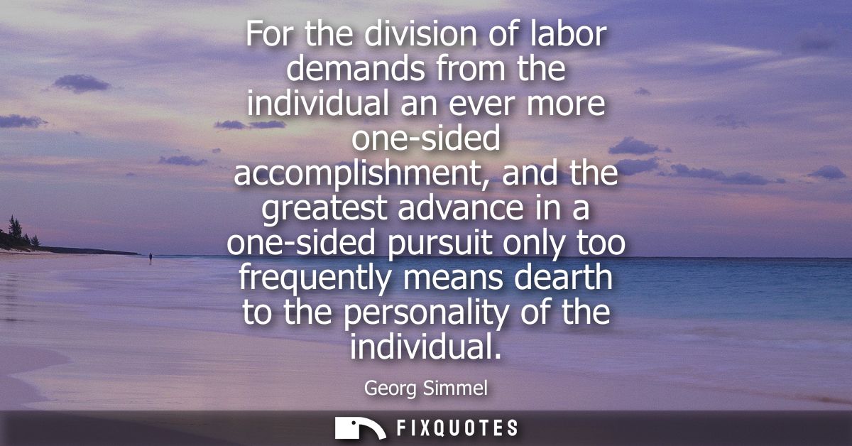 For the division of labor demands from the individual an ever more one-sided accomplishment, and the greatest advance in