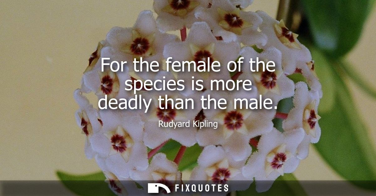 For the female of the species is more deadly than the male - Rudyard Kipling