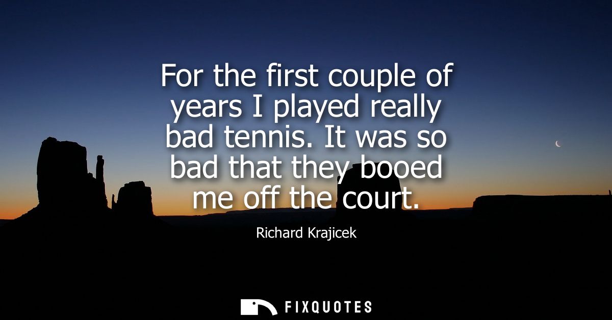 For the first couple of years I played really bad tennis. It was so bad that they booed me off the court - Richard Kraji