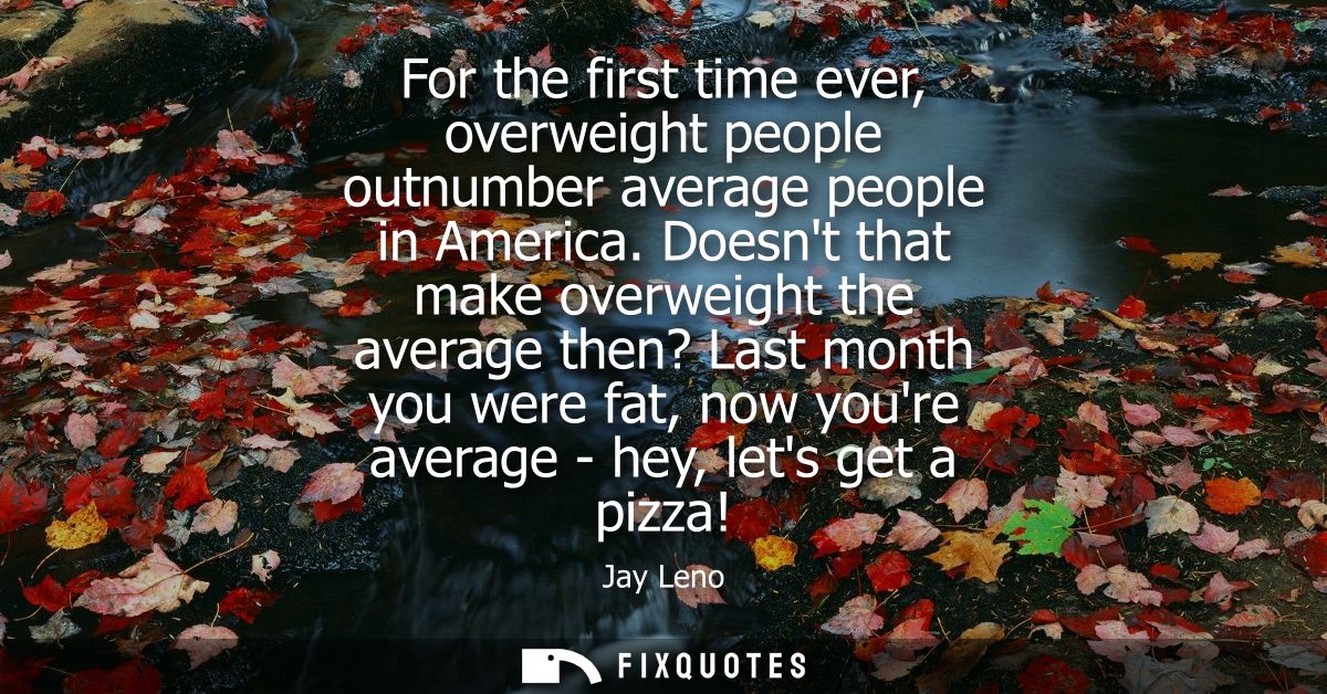 For the first time ever, overweight people outnumber average people in America. Doesnt that make overweight the average 