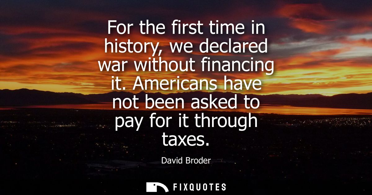For the first time in history, we declared war without financing it. Americans have not been asked to pay for it through