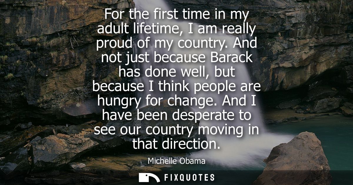 For the first time in my adult lifetime, I am really proud of my country. And not just because Barack has done well, but