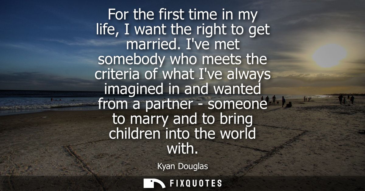 For the first time in my life, I want the right to get married. Ive met somebody who meets the criteria of what Ive alwa