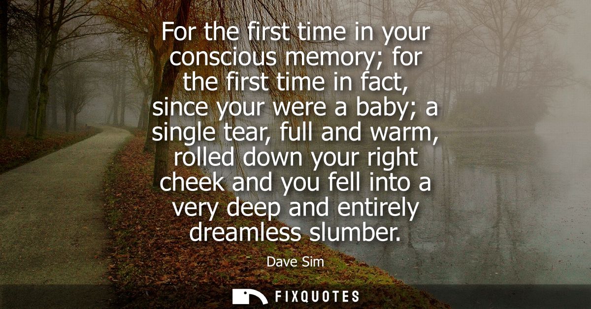 For the first time in your conscious memory for the first time in fact, since your were a baby a single tear, full and w