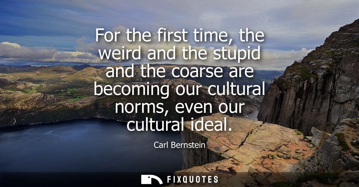 For the first time, the weird and the stupid and the coarse are becoming our cultural norms, even our cultural ideal