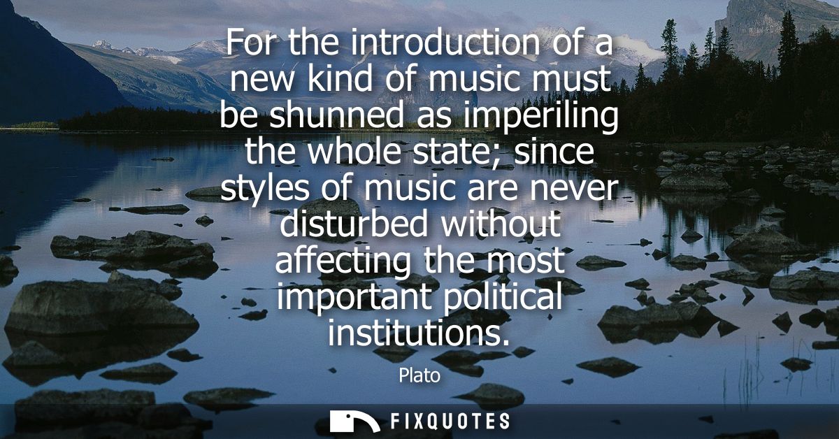 For the introduction of a new kind of music must be shunned as imperiling the whole state since styles of music are neve