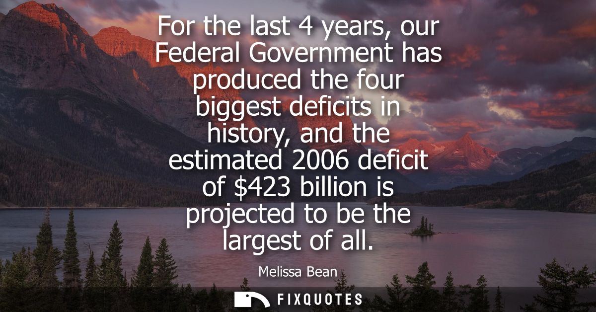 For the last 4 years, our Federal Government has produced the four biggest deficits in history, and the estimated 2006 d