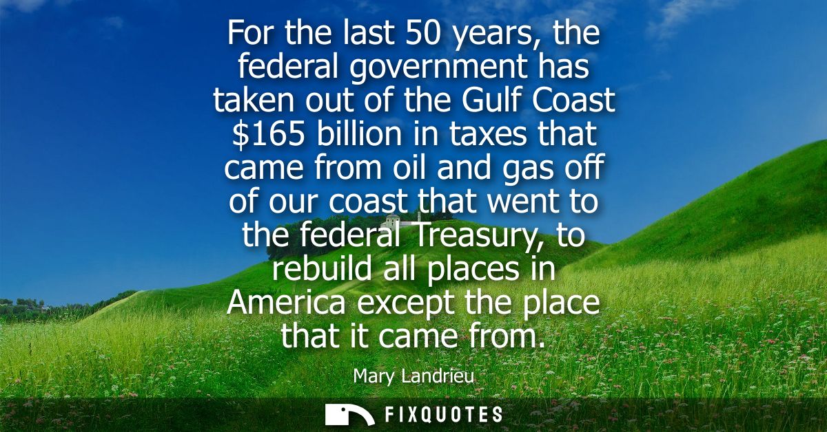 For the last 50 years, the federal government has taken out of the Gulf Coast 165 billion in taxes that came from oil an