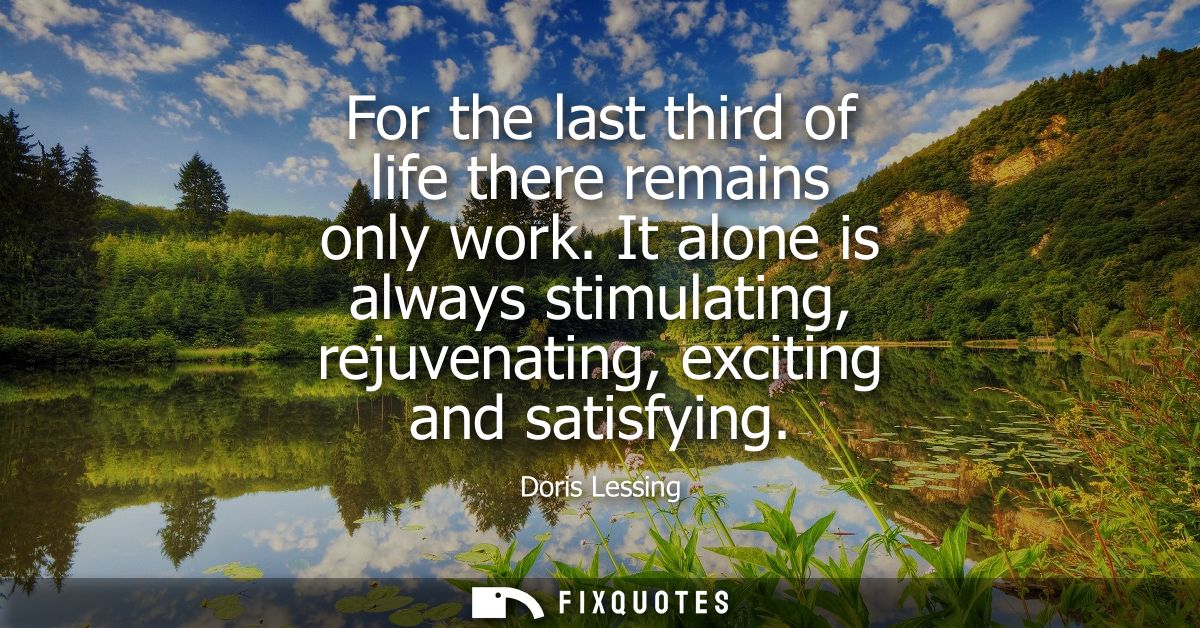 For the last third of life there remains only work. It alone is always stimulating, rejuvenating, exciting and satisfyin