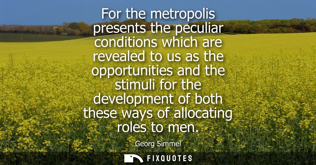 For the metropolis presents the peculiar conditions which are revealed to us as the opportunities and the stimuli for th