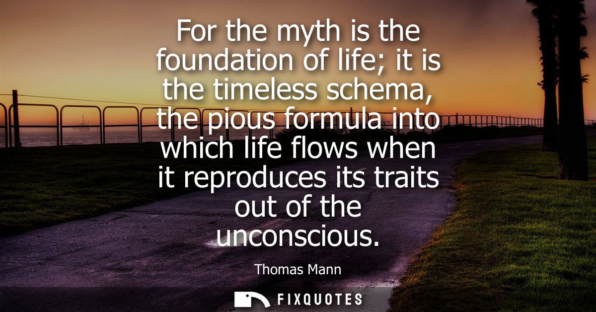 For the myth is the foundation of life it is the timeless schema, the pious formula into which life flows when it reprod