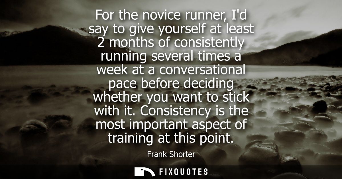 For the novice runner, Id say to give yourself at least 2 months of consistently running several times a week at a conve