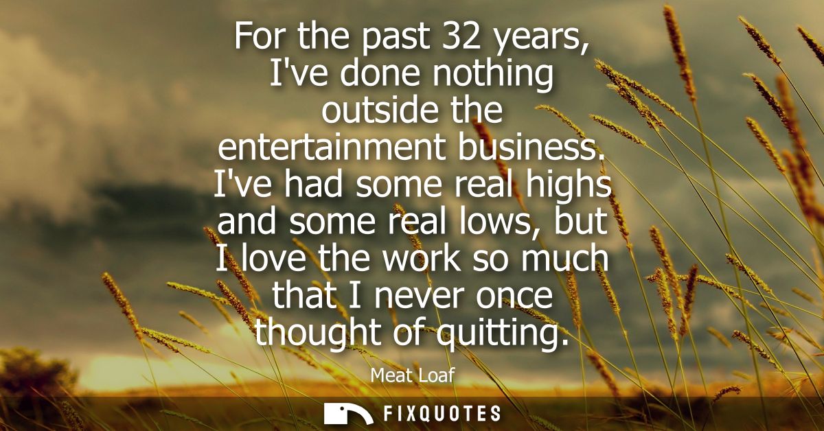 For the past 32 years, Ive done nothing outside the entertainment business. Ive had some real highs and some real lows, 