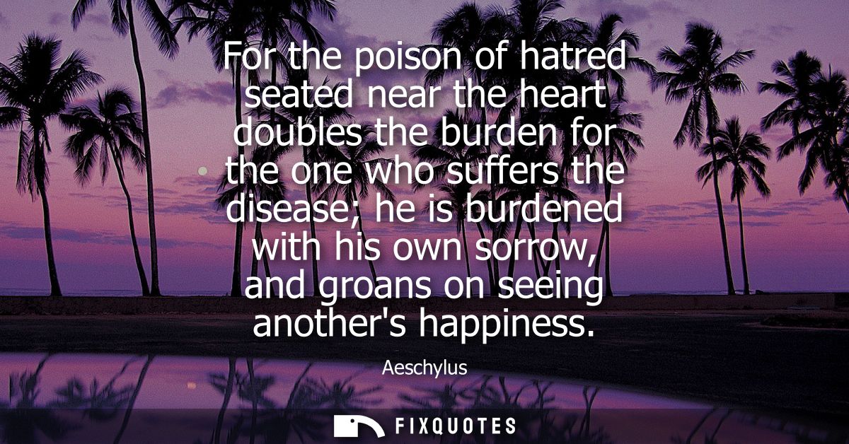 For the poison of hatred seated near the heart doubles the burden for the one who suffers the disease he is burdened wit