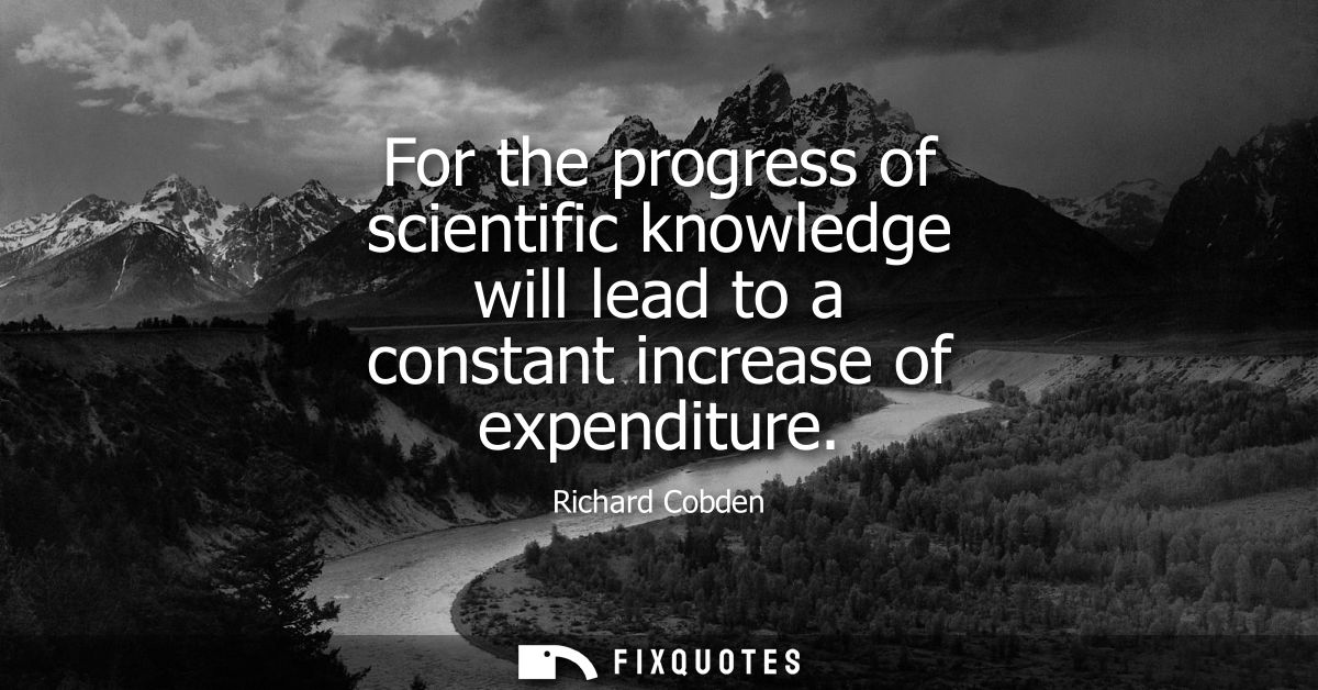 For the progress of scientific knowledge will lead to a constant increase of expenditure