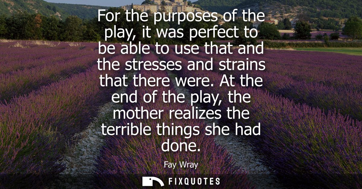 For the purposes of the play, it was perfect to be able to use that and the stresses and strains that there were.