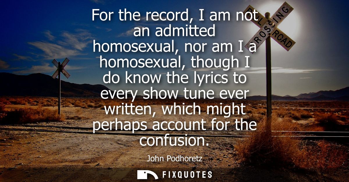 For the record, I am not an admitted homosexual, nor am I a homosexual, though I do know the lyrics to every show tune e