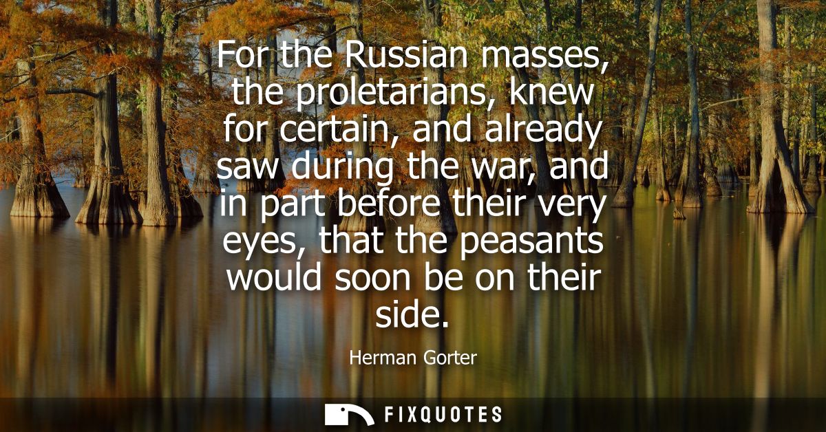 For the Russian masses, the proletarians, knew for certain, and already saw during the war, and in part before their ver