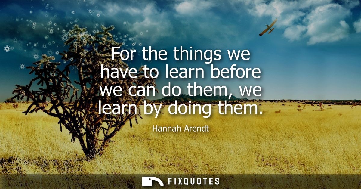 For the things we have to learn before we can do them, we learn by doing them