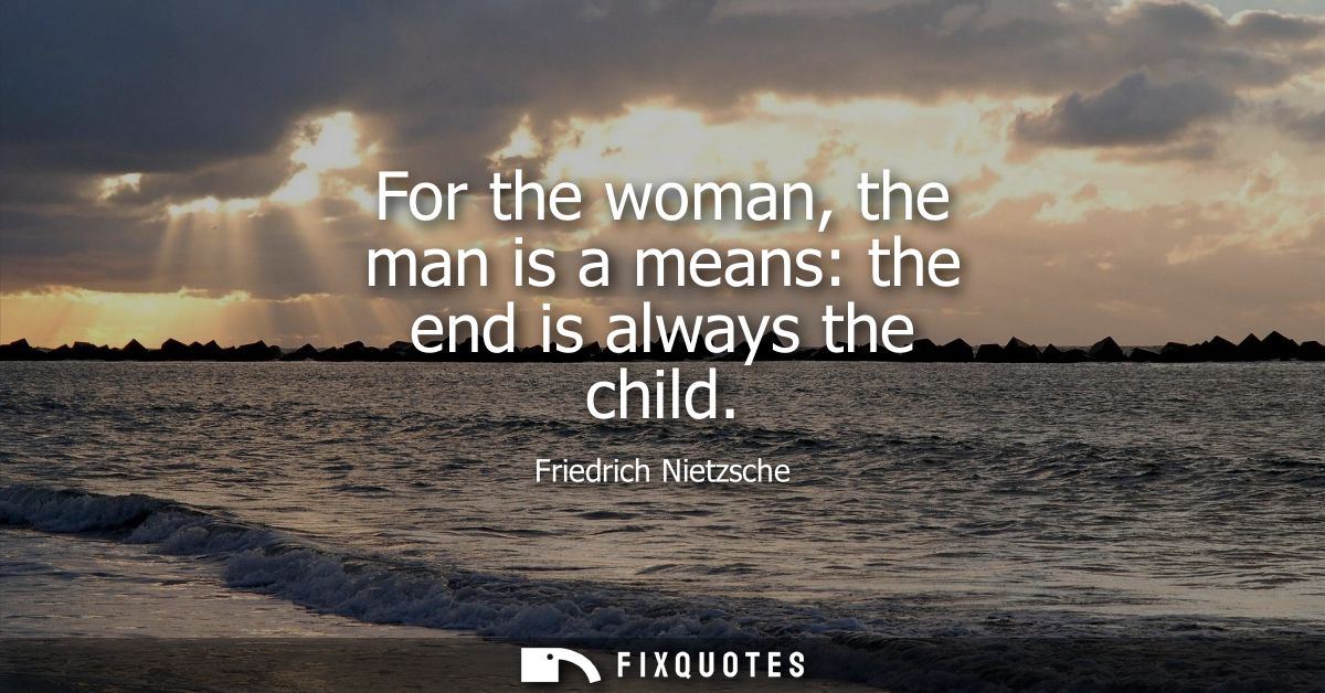 For the woman, the man is a means: the end is always the child