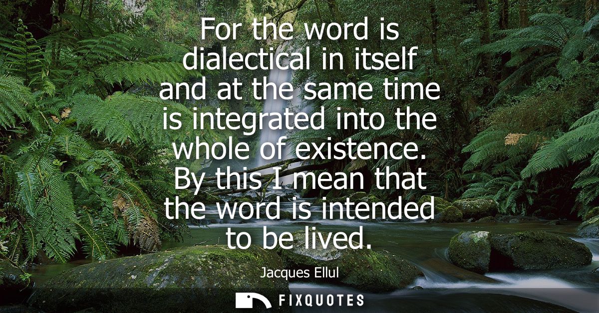 For the word is dialectical in itself and at the same time is integrated into the whole of existence. By this I mean tha