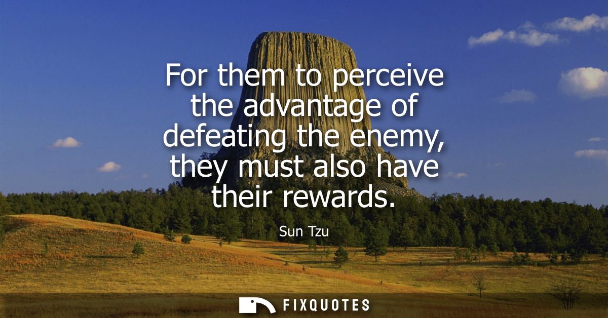 For them to perceive the advantage of defeating the enemy, they must also have their rewards
